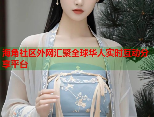 海角社区外网汇聚全球华人实时互动分享平台  第1张