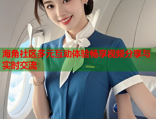 海角社区多元互动体验畅享视频分享与实时交流  第1张