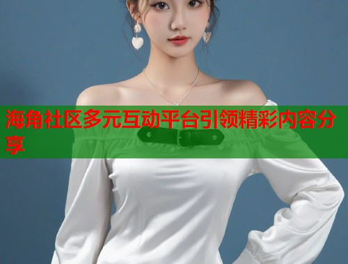 海角社区多元互动平台引领精彩内容分享  第1张