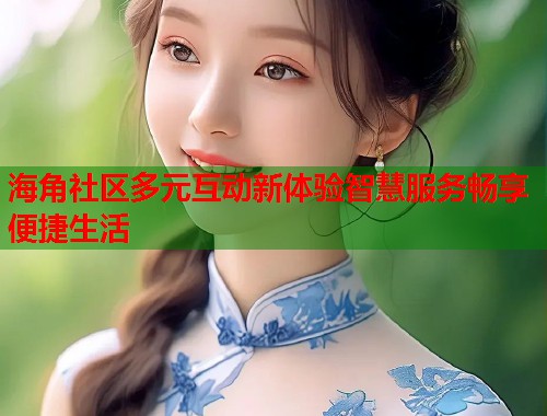 海角社区多元互动新体验智慧服务畅享便捷生活  第1张