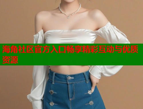 海角社区官方入口畅享精彩互动与优质资源  第2张