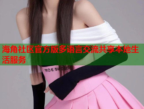 海角社区官方版多语言交流共享本地生活服务  第1张