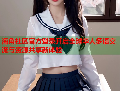 海角社区官方登录开启全球华人多语交流与资源共享新体验  第2张