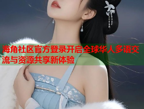 海角社区官方登录开启全球华人多语交流与资源共享新体验  第1张