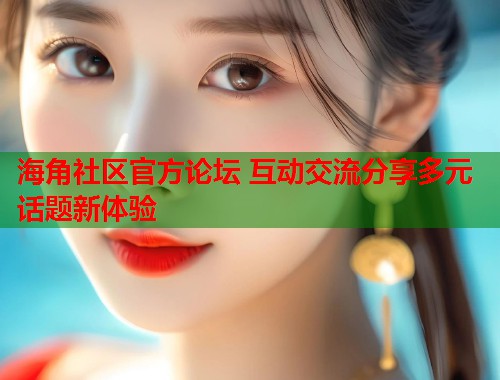 海角社区官方论坛 互动交流分享多元话题新体验  第1张