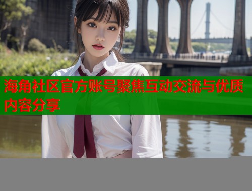 海角社区官方账号聚焦互动交流与优质内容分享  第1张