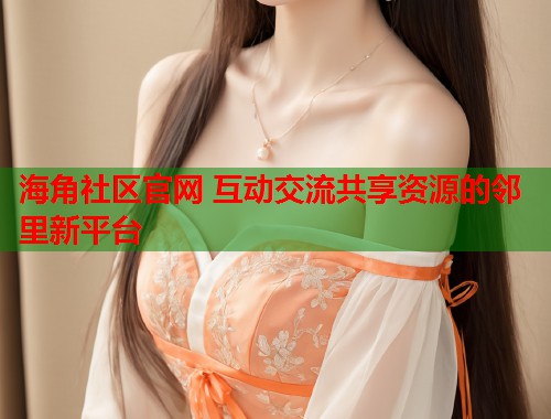 海角社区官网 互动交流共享资源的邻里新平台  第1张