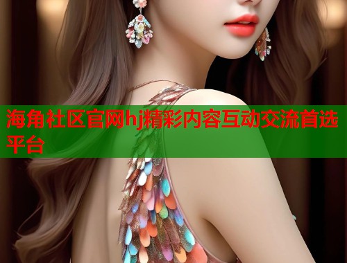 海角社区官网hj精彩内容互动交流首选平台  第1张