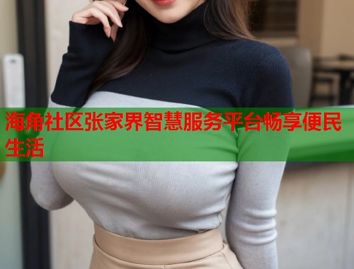 海角社区张家界智慧服务平台畅享便民生活  第2张