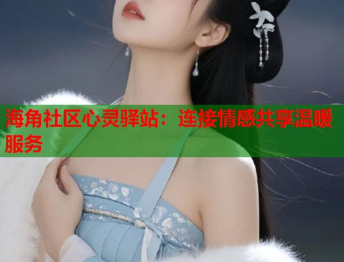 海角社区心灵驿站：连接情感共享温暖服务  第1张