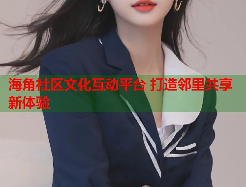 海角社区文化互动平台 打造邻里共享新体验  第1张