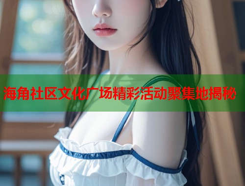 海角社区文化广场精彩活动聚集地揭秘  第2张
