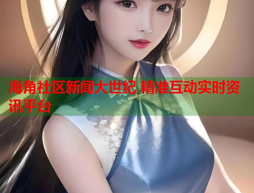 海角社区新闻大世纪 精准互动实时资讯平台  第1张
