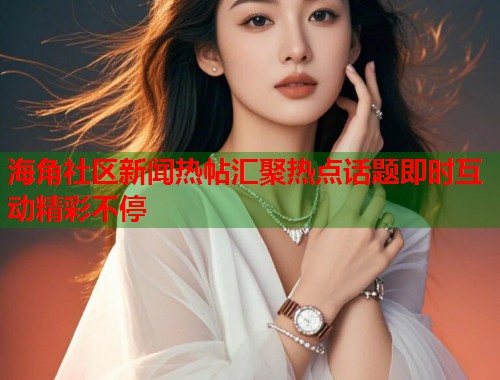 海角社区新闻热帖汇聚热点话题即时互动精彩不停  第1张