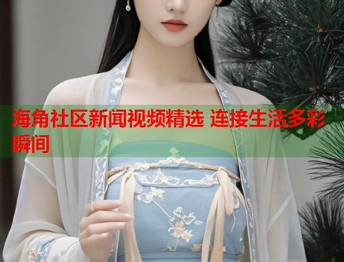 海角社区新闻视频精选 连接生活多彩瞬间  第2张