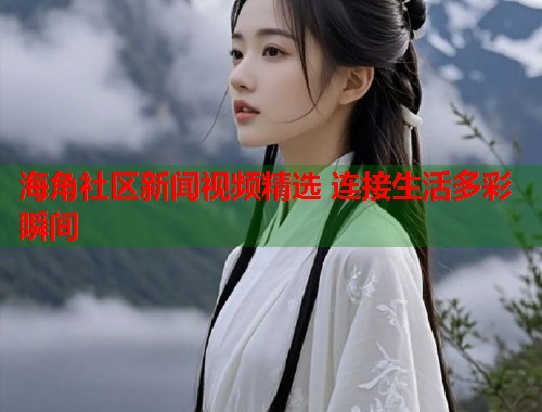 海角社区新闻视频精选 连接生活多彩瞬间  第1张