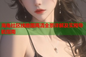 海角社区线路图高清全景详解及实用导航指南