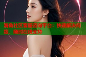 海角社区客服咨询平台：快速解决问题，随时在线支持