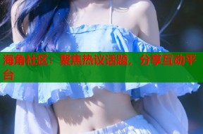 海角社区：聚焦热议话题，分享互动平台
