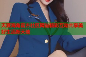天涯海角官方社区网站精彩互动共享美好生活新天地