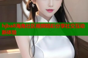 hjba8海角社区视频精彩分享社交互动新体验