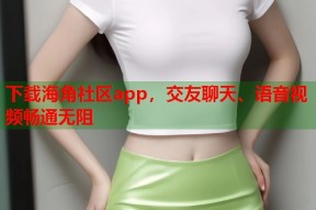 下载海角社区app，交友聊天、语音视频畅通无阻