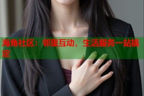 海角社区：邻里互动，生活服务一站搞定