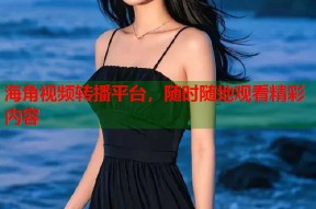 海角视频转播平台，随时随地观看精彩内容