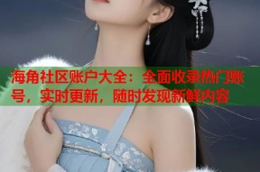 海角社区账户大全：全面收录热门账号，实时更新，随时发现新鲜内容
