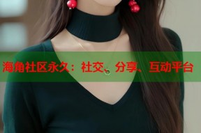 海角社区永久：社交、分享、互动平台