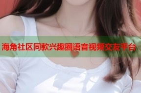 海角社区同款兴趣圈语音视频交友平台