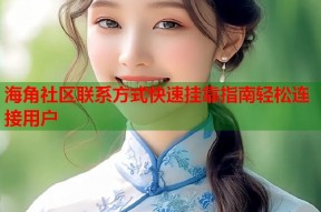 海角社区联系方式快速挂靠指南轻松连接用户
