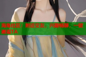 海角社区：附近交友，兴趣畅聊，一键邂逅TA