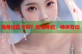 海角社区卡顿？优化体验，畅快互动