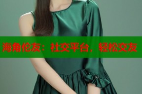 海角伦友：社交平台，轻松交友