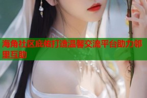 海角社区庇佑打造温馨交流平台助力邻里互助