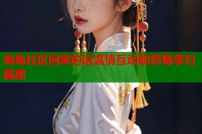 海角社区回家的话温情互动助您畅享归属感