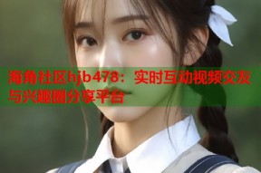 海角社区hjb478：实时互动视频交友与兴趣圈分享平台