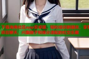 下载海角社区app安卓版，轻松结识新朋友，享受语音聊天、兴趣圈子和缘分速配的社交乐趣
