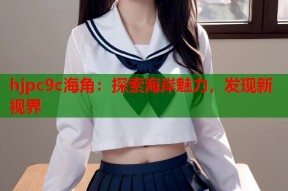 hjpc9c海角：探索海岸魅力，发现新视界