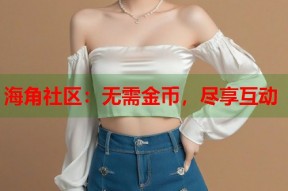 海角社区：无需金币，尽享互动