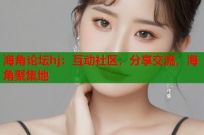 海角论坛hj：互动社区，分享交流，海角聚集地