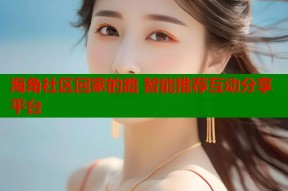 海角社区回家的路 智能推荐互动分享平台