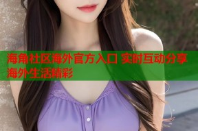 海角社区海外官方入口 实时互动分享海外生活精彩