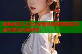 海角社区入口hjc全新体验探索精彩互动与多元内容世界