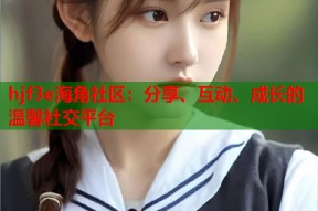 hjf3e海角社区：分享、互动、成长的温馨社交平台