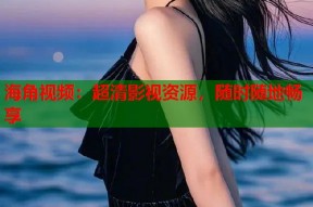 海角视频：超清影视资源，随时随地畅享