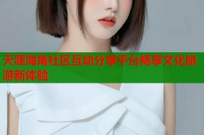 天涯海角社区互动分享平台畅享文化旅游新体验