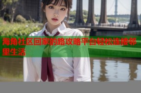 海角社区回家的路攻略平台轻松连接邻里生活