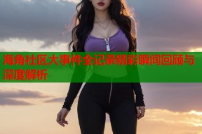 海角社区大事件全记录精彩瞬间回顾与深度解析